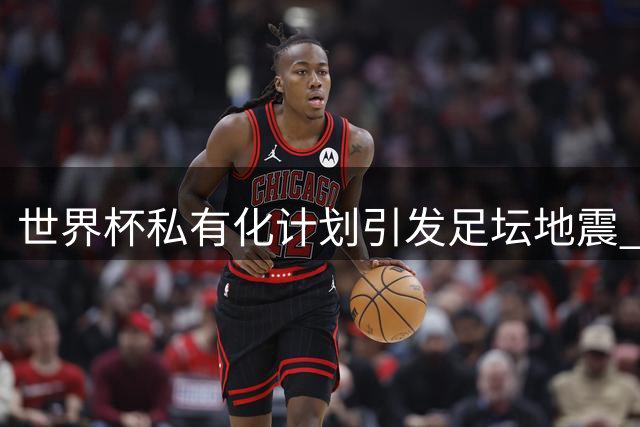 世界杯私有化计划引发足坛地震 因凡蒂诺面临空前下台危机
