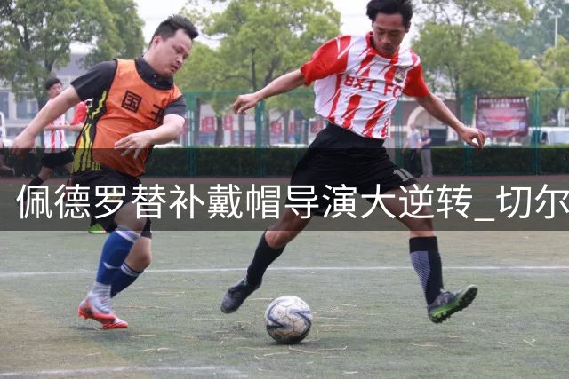 佩德罗替补戴帽导演大逆转 切尔西6-4险胜西悉尼展露铁血本色