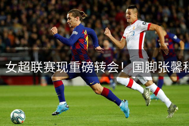 女超联赛现重磅转会！国脚张馨租借加盟辽宁女足引关注