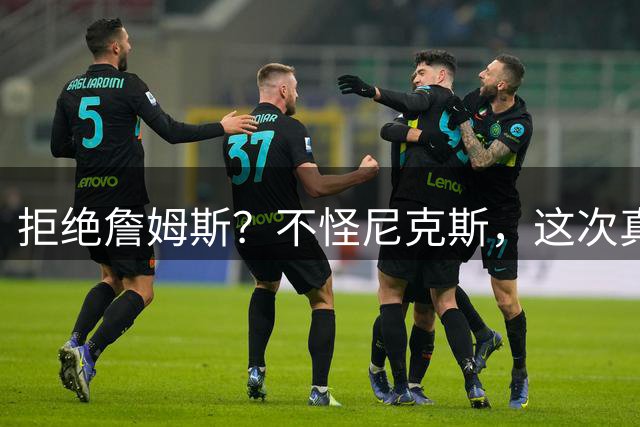 拒绝詹姆斯？不怪尼克斯，这次真没兴趣！