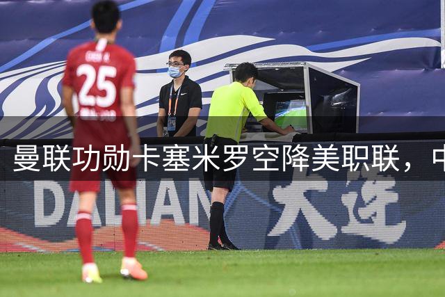 曼联功勋卡塞米罗空降美职联，中乙黑马创足协杯新纪录