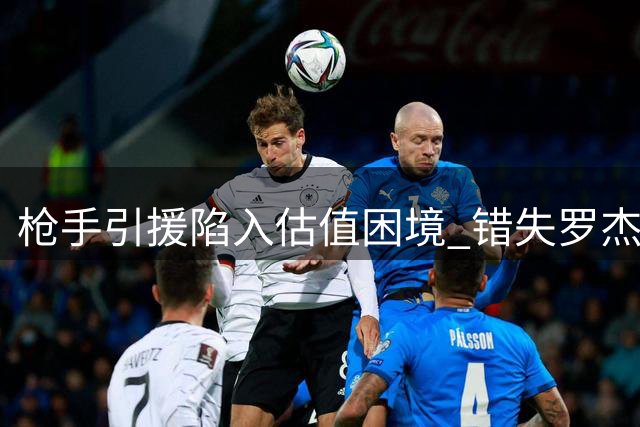 枪手引援陷入估值困境 错失罗杰斯暴露转会策略隐忧