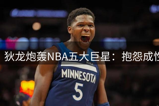 狄龙炮轰NBA五大巨星：抱怨成性难服众
