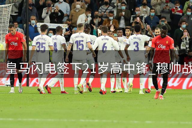 皇马闪电签下21岁高中锋 穆帅战术版图再添关键拼图
