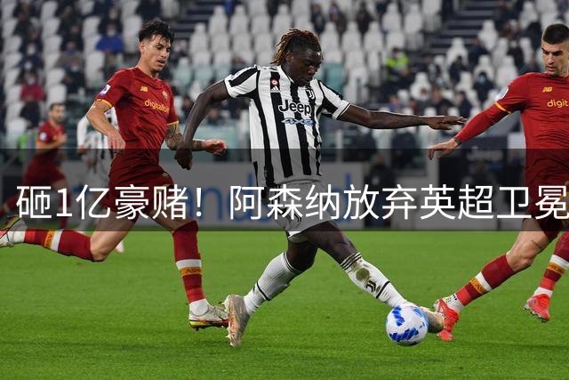 砸1亿豪赌！阿森纳放弃英超卫冕？本赛季他们的真正目标是欧冠！