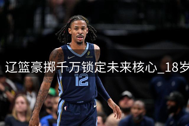 辽篮豪掷千万锁定未来核心 18岁天才后卫正式加盟